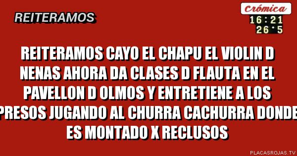  Reiteramos cayo el Chapu 
 El violin d nenas ahora
 Da clases d flauta en el
 Pavellon d Olmos y 
 Entretiene a los presos
 Jugando al churra 
 Cachurra donde es 
 Montado x reclusos
