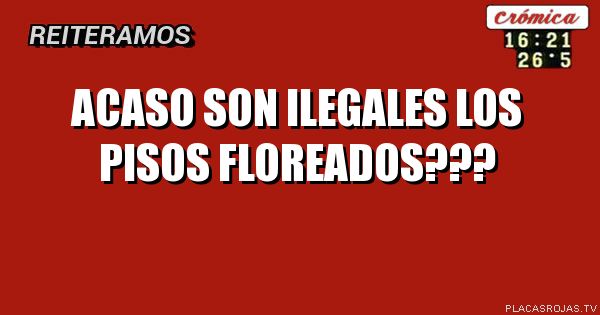 ACASO SON ILEGALES LOS PISOS FLOREADOS???