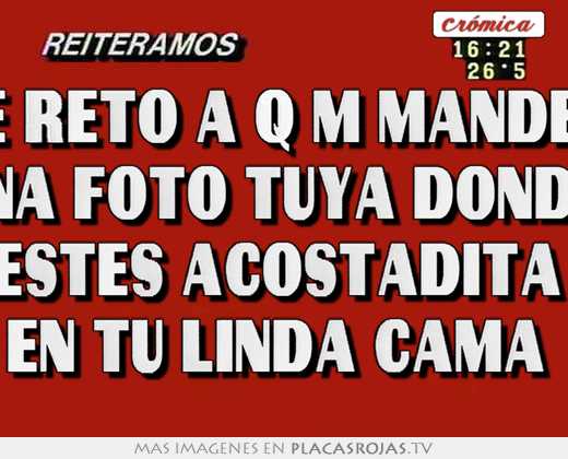 Te reto a q m mandes  una foto tuya donde  estes acostadita  en tu linda cama 