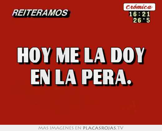 hoy me la doy en la pera. 