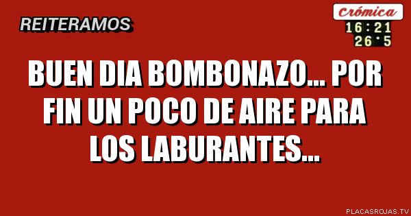 Buen dia bombonazo... 
Por fin un poco de aire para los laburantes...
