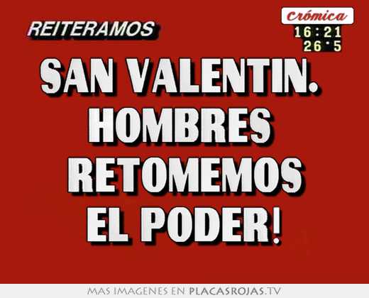 San valentin.  hombres  retomemos el poder!