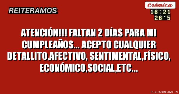        ATENCIÓN!!!
Faltan 2 días para mi cumpleaños... Acepto cualquier detallito,afectivo, SENTIMENTAL,físico, económico,social,etc... 