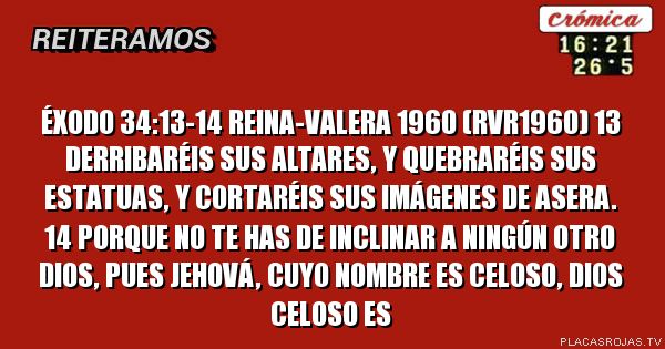 
Éxodo 34:13-14 Reina-Valera 1960 (RVR1960)
13 Derribaréis sus altares, y quebraréis sus estatuas, y cortaréis sus imágenes de Asera.

14 Porque no te has de inclinar a ningún otro dios, pues Jehová, cuyo nombre es Celoso, Dios celoso es