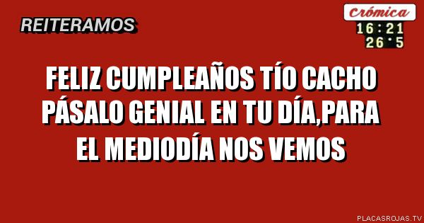 Feliz cumpleaños tío cacho pásalo genial en tu día,para el mediodía nos vemos