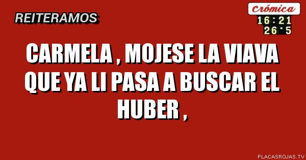 CARMELA , MOJESE LA VIAVA QUE YA LI PASA A BUSCAR EL HUBER , 