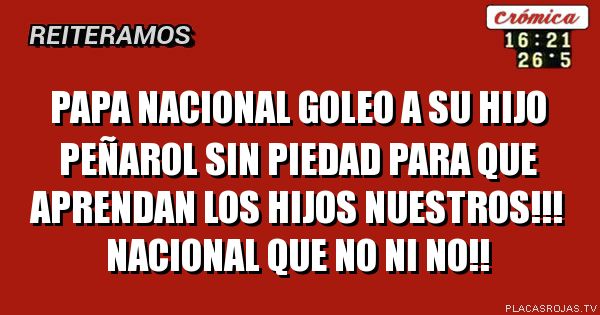 PAPA NACIONAL GOLEO A SU HIJO PEÑAROL SIN PIEDAD
PARA QUE APRENDAN LOS HIJOS NUESTROS!!! NACIONAL QUE NO NI NO!! 