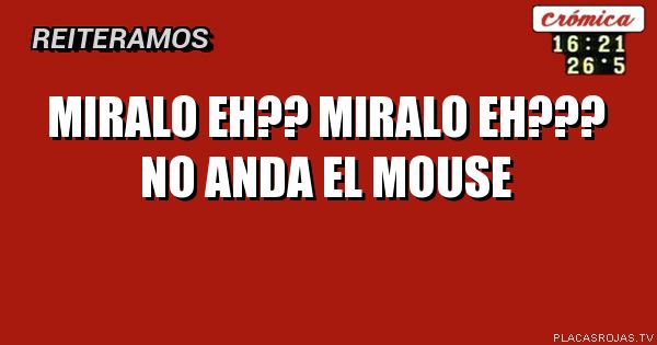 MIRALO EH?? MIRALO EH???
                       
NO ANDA EL MOUSE