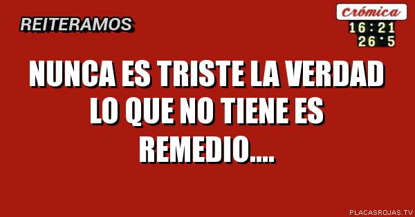 Nunca es triste la verdad lo que no tiene es remedio....