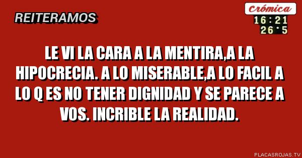 Le vi la cara a la mentira,a la hipocrecia. A lo miserable,a lo facil a lo q es no tener dignidad y se parece a vos. Incrible la realidad. 