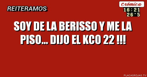 Soy de la berisso y me la piso... dijo el kco 22 !!!