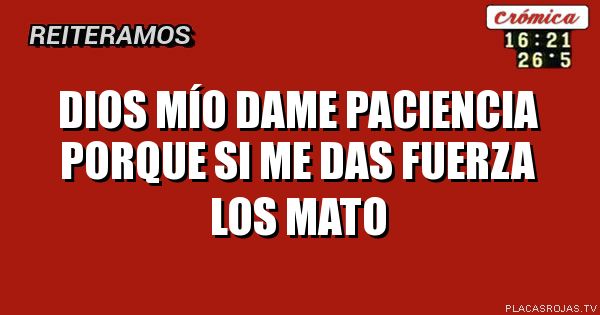 Dios mío dame paciencia porque si ME das fuerza los mato