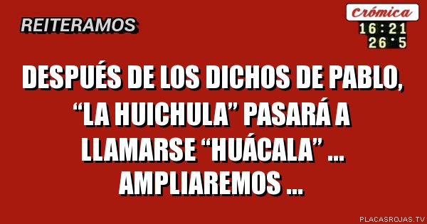 Después de los dichos de pablo, “la huichula” pasará a llamarse “huácala” ... ampliaremos ...