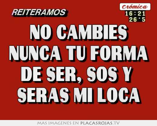No cambies nunca tu forma de ser, sos y  seras mi loca