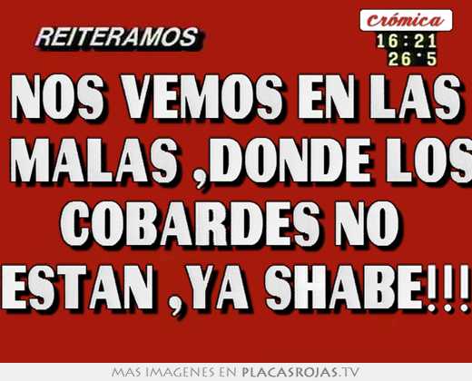 Nos vemos en las  malas ,donde los cobardes no  estan ,ya shabe!!!