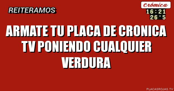 Armate tu placa
De cronica tv
Poniendo cualquier
Verdura