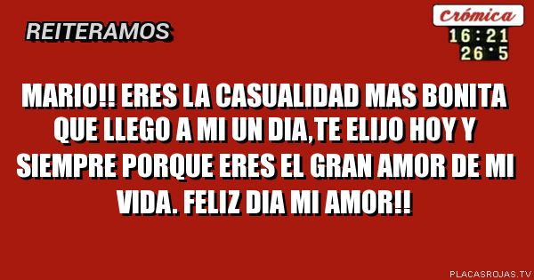 Mario!! eres la casualidad mas bonita que llego a mi un dia,te elijo hoy y siempre porque eres el gran amor de mi vida. feliz dia mi amor!!