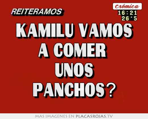 Kamilu vamos a comer  unos panchos?