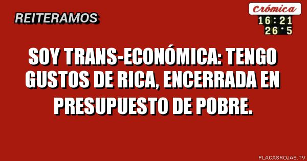 
SOY TRANS-ECONÓMICA: TENGO GUSTOS DE RICA,  encerrada en PRESUPUESTO DE POBRE.