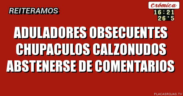 Aduladores obsecuentes chupaculos calzonudos abstenerse de comentarios 