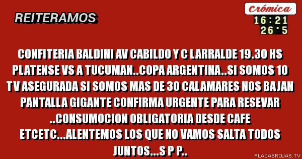 Confiteria baldini av cabildo y c larralde  19.30 hs Platense vs a tucuman..copa Argentina..si somos 10 tv asegurada si somos mas de 30 calamares nos bajan pantalla gigante confirma urgente para resevar ..consumocion obligatoria desde cafe etcetc...alentemos los que no vamos salta todos juntos...S p p..