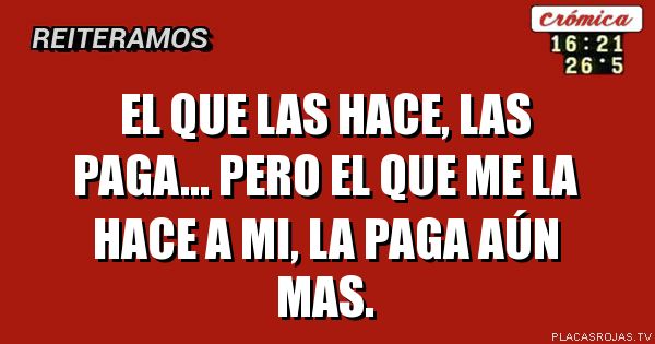 El que las hace, las paga... pero el que me la hace a mi, la paga aún mas. 