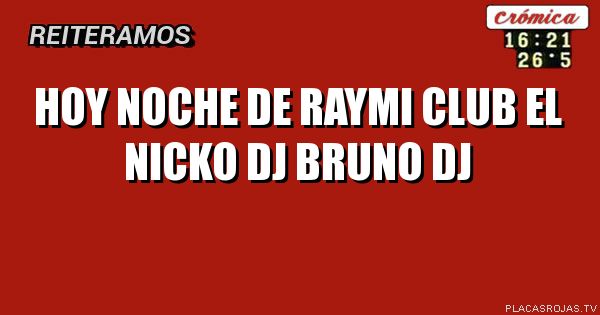 HOY NOCHE DE RAYMI CLUB 
EL NICKO DJ
BRUNO DJ