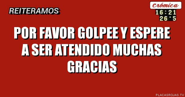 POR FAVOR
GOLPEE Y ESPERE A SER ATENDIDO
MUCHAS GRACIAS