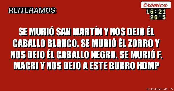 Se murió san Martín y nos dejo él caballo blanco.
Se murió él zorro y nos dejo él caballo NEGRO.
Se murió f. Macri y nos dejo a este burro hdmp