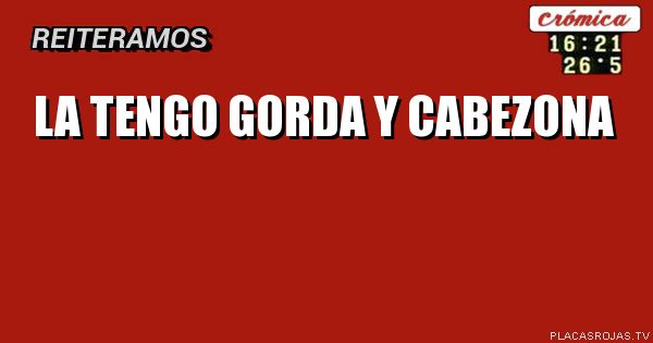 La tengo gorda y cabezona