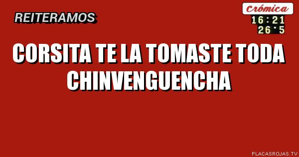 COrsita te la tomaste toda chinvenguencha