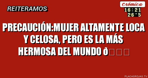 Precaución:mujer altamente loca y celosa, pero es la más hermosa del mundo 