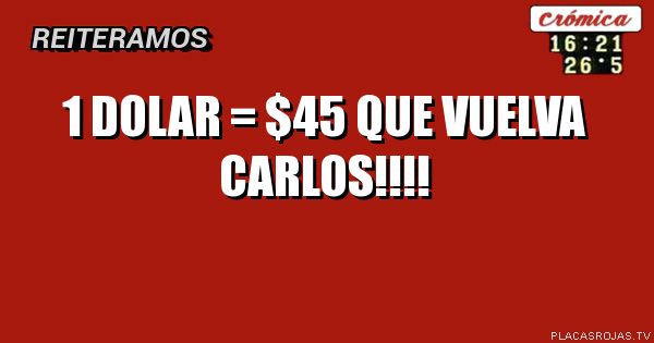 1 DOLAR = $45

QUE VUELVA CARLOS!!!!