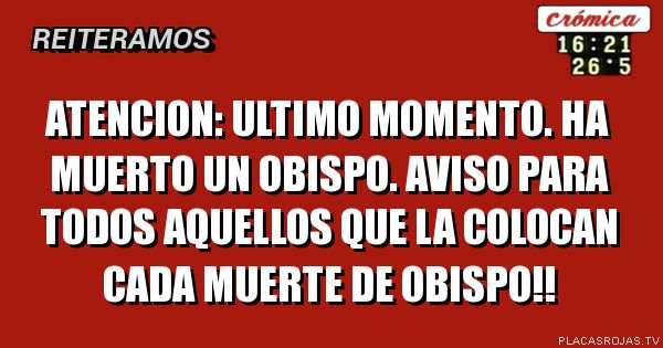 ATENCION: ULTIMO MOMENTO.
HA MUERTO UN OBISPO.
aVISO PARA TODOS AQUELLOS QUE LA COLOCAN CADA MUERTE DE OBISPO!!