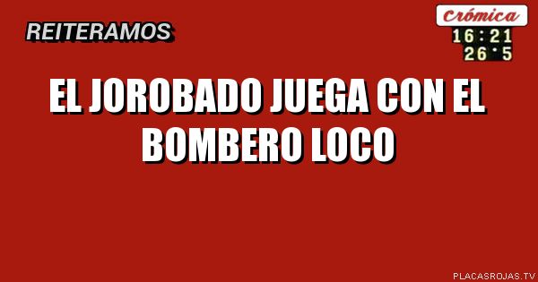 El jorobado juega con el bombero loco