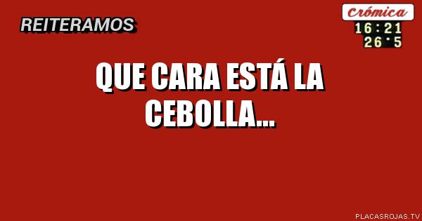 Que cara está la cebolla...