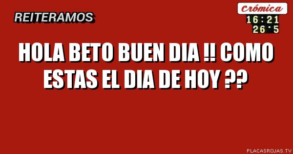 Hola Beto buen dia  !!   Como estas el dia de hoy  ??