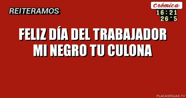 Feliz día del trabajador mi Negro tu culona