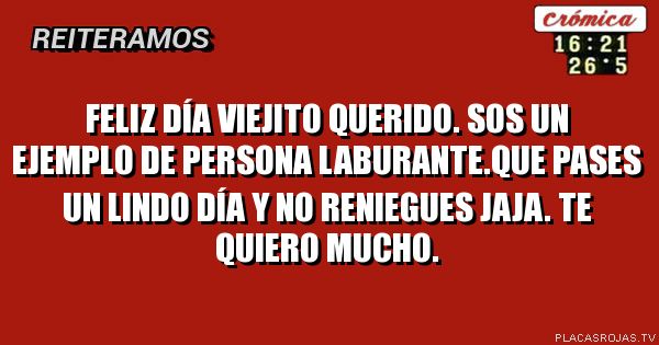 Feliz día viejito querido. Sos un EJEMPLO de persona laburante.Que pases un lindo día y no reniegues jaja. Te quiero mucho.