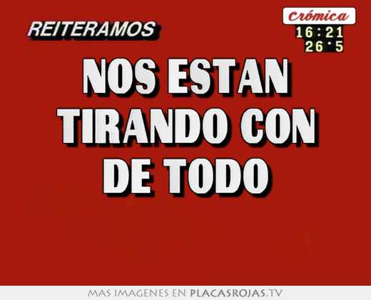 Nos están tirando con de todo 