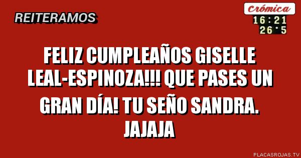 FELIZ CUMPLEAÑOS GISELLE LEAL-ESPINOZA!!!
QUE pases un gran día!
TU SEÑO Sandra. Jajaja