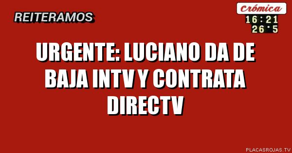 URGENTE:
LUCIANO DA DE BAJA INTV
Y CONTRATA DIRECTV