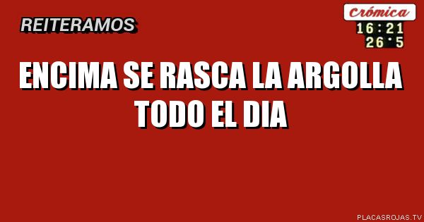 Encima se rasca la argolla todo el dia