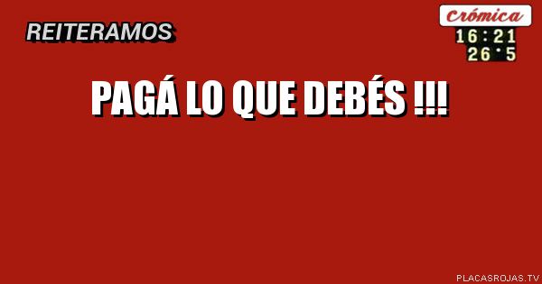 PAGÁ LO QUE
DEBÉS !!!