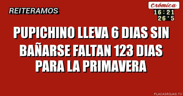 PUPICHINO LLEVA 6 DIAS SIN BAÑARSE
FALTAN 123 DIAS PARA LA PRIMAVERA