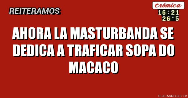 AHORA LA MASTURBANDA SE DEDICA A TRAFICAR SOPA DO MACACO