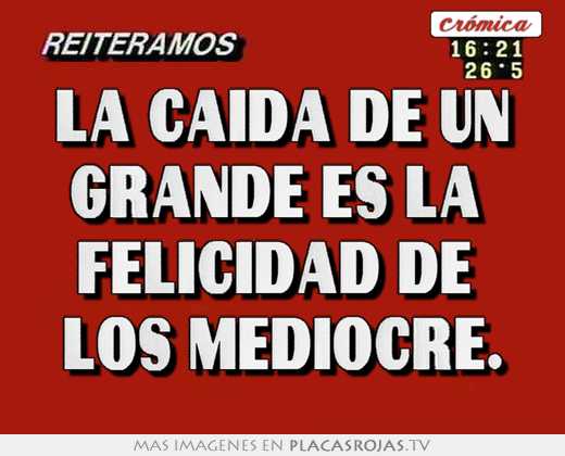 La caída de un grande es la  felicidad de  los mediocre.