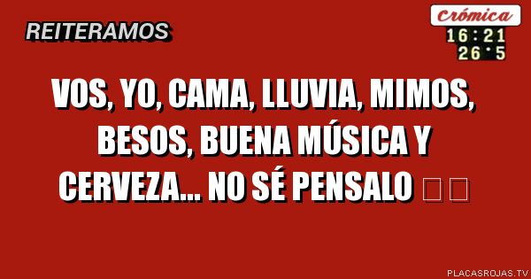 Vos, YO, cama, lluvia, mimos, besos, buena MÚSICA y cerveza... No sé pensalo ❤️
