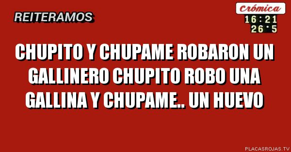 Chupito y chupame
Robaron un gallinero
Chupito robo una gallina 

Y chupame.. un huevo