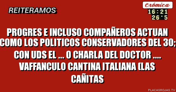 Progres e incluso compañeros actuan como los politicos conservadores del 30; con uds el ... o charla del doctor .... Vaffanculo Cantina Italiana (Las Cañitas